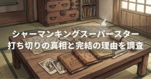 シャーマンキングスーパースター打ち切りの真相と完結の理由を調査