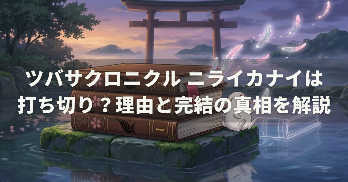 ツバサクロニクル ニライカナイは打ち切り？理由と完結の真相を解説