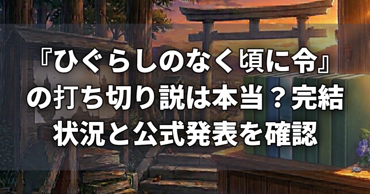 『ひぐらしのなく頃に令』の打ち切り説は本当？完結状況と公式発表を確認