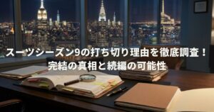 スーツシーズン9の打ち切り理由を徹底調査！完結の真相と続編の可能性