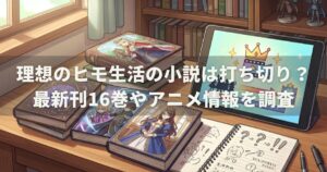 理想のヒモ生活の小説は打ち切り？最新刊16巻やアニメ情報を調査