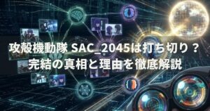 攻殻機動隊 SAC_2045は打ち切り？完結の真相と理由を徹底解説