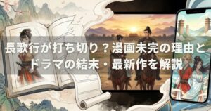 長歌行が打ち切り？漫画未完の理由とドラマの結末・最新作を解説