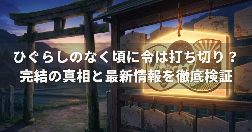 ひぐらしのなく頃に令は打ち切り？完結の真相と最新情報を徹底検証