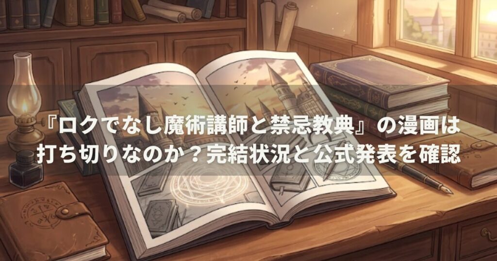 『ロクでなし魔術講師と禁忌教典』の漫画は打ち切りなのか？完結状況と公式発表を確認
