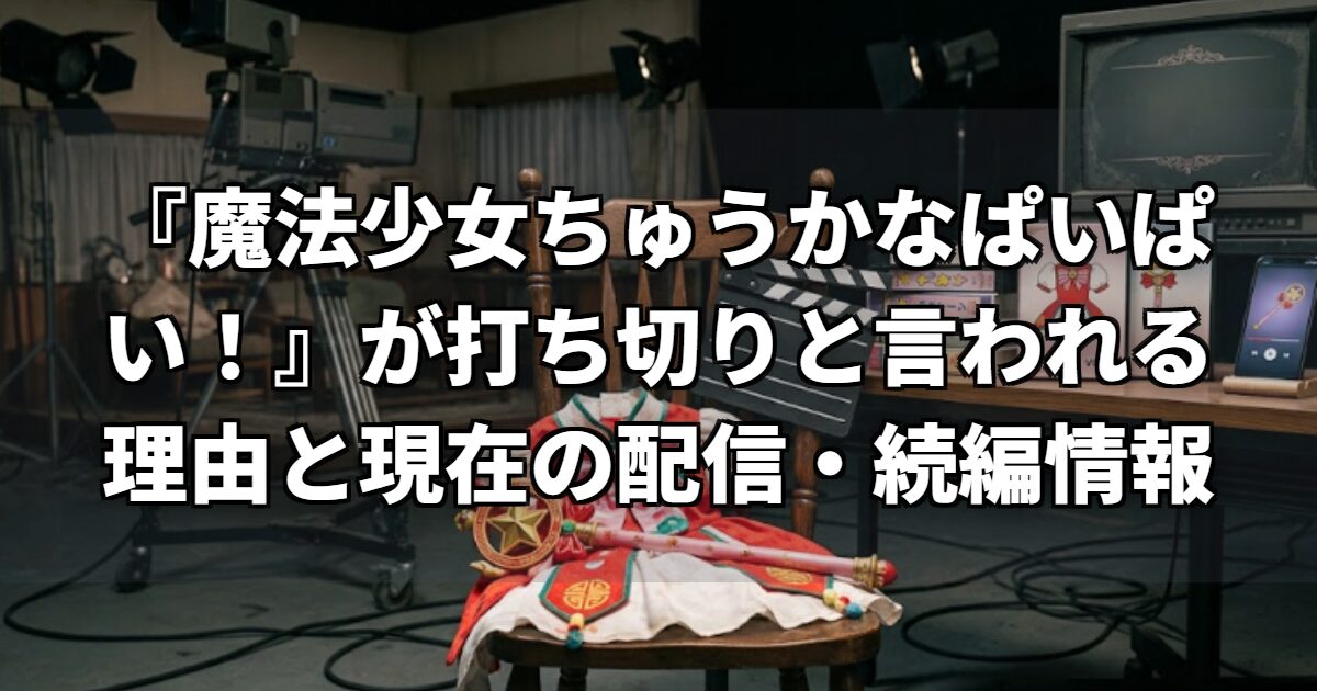 『魔法少女ちゅうかなぱいぱい！』が打ち切りと言われる理由と現在の配信・続編情報