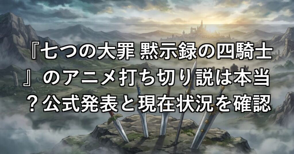 『七つの大罪 黙示録の四騎士』のアニメ打ち切り説は本当？公式発表と現在状況を確認
