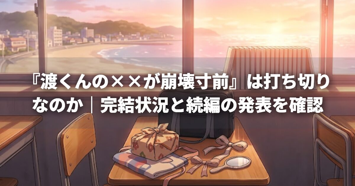 『渡くんの××が崩壊寸前』は打ち切りなのか｜完結状況と続編の発表を確認