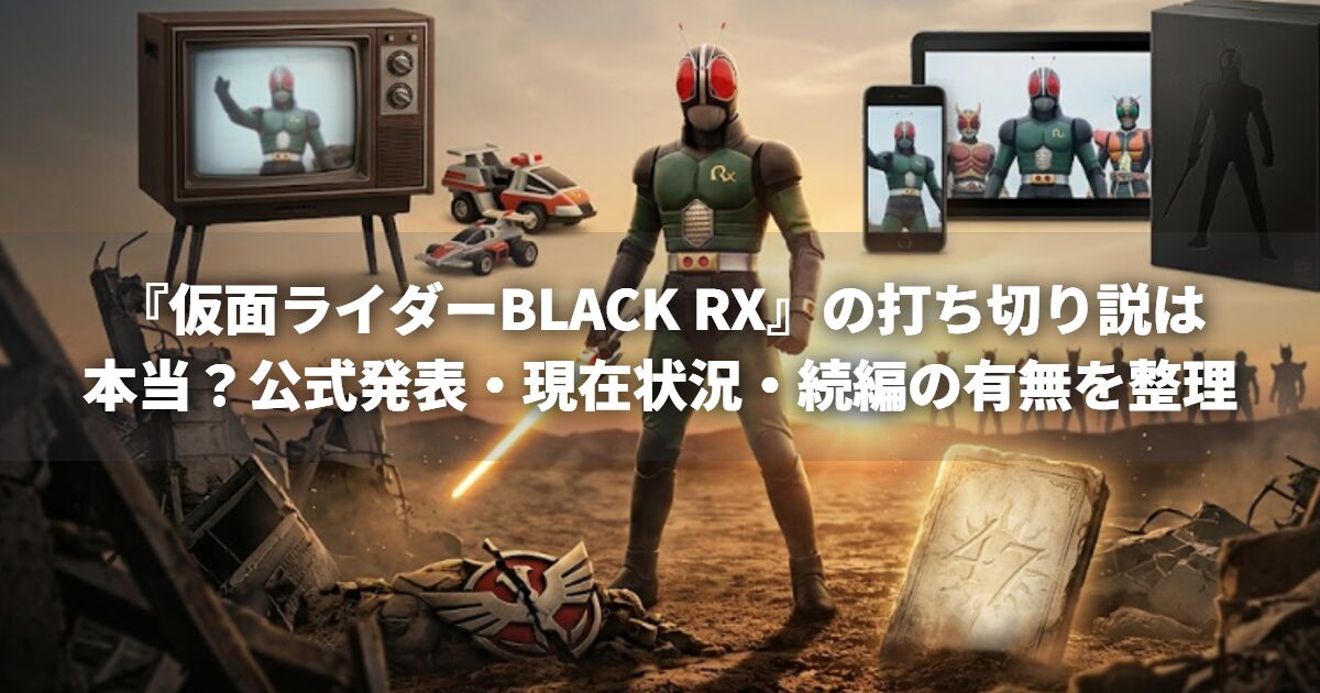 『仮面ライダーBLACK RX』の打ち切り説は本当？公式発表・現在状況・続編の有無を整理