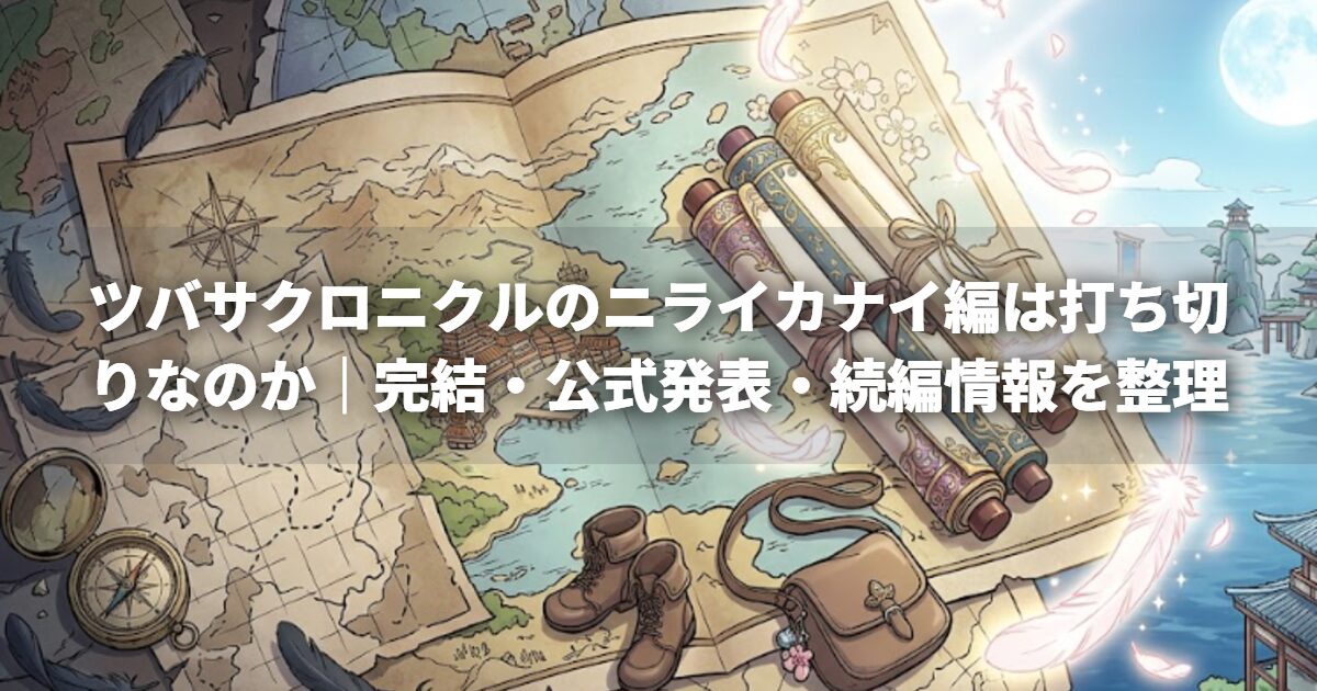 ツバサクロニクルのニライカナイ編は打ち切りなのか｜完結・公式発表・続編情報を整理