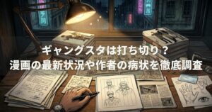 ギャングスタは打ち切り？漫画の最新状況や作者の病状を徹底調査