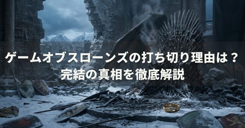 ゲームオブスローンズの打ち切り理由は?完結の真相を徹底解説