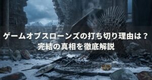 ゲームオブスローンズの打ち切り理由は？完結の真相を徹底解説