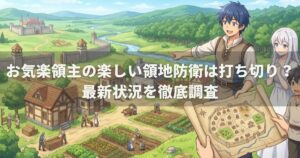 お気楽領主の楽しい領地防衛は打ち切り？最新状況を徹底調査