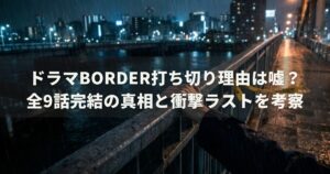 ドラマBORDER打ち切り理由は嘘？全9話完結の真相と衝撃ラストを考察