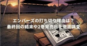 エンバーズの打ち切り理由は？最終回の結末や2巻発売日を徹底調査
