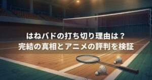 はねバドの打ち切り理由は？完結の真相とアニメの評判を検証