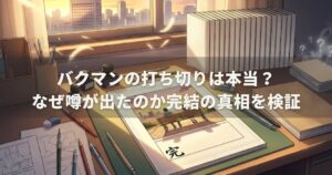 バクマンの打ち切りは本当？なぜ噂が出たのか完結の真相を検証